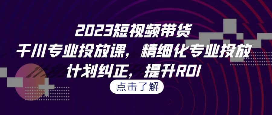 2023短视频带货-千川专业投放课，精细化专业投放，计划纠正，提升ROI-杨振轩笔记