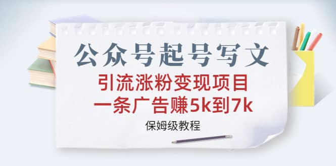 公众号起号写文、引流涨粉变现项目，一条广告赚5k到7k，保姆级教程-杨振轩笔记