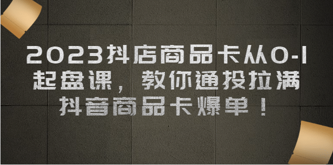 2023抖店商品卡从0-1 起盘课，教你通投拉满，抖音商品卡爆单-杨振轩笔记