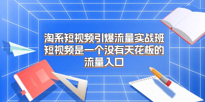 淘系短视频引爆流量实战班，短视频是一个没有天花板的流量入口-杨振轩笔记