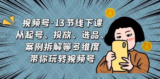 视频号·13节线下课，从起号、投放、选品、案例拆解等多维度带你玩转视频号-杨振轩笔记