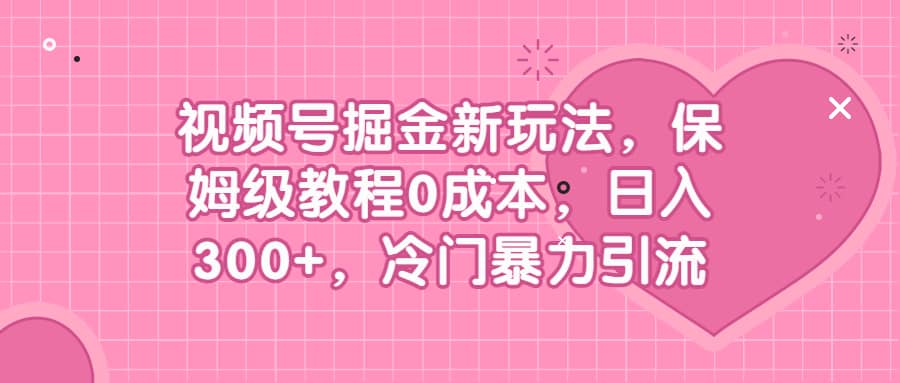 视频号掘金新玩法，保姆级教程0成本，日入300 ，冷门暴力引流-杨振轩笔记