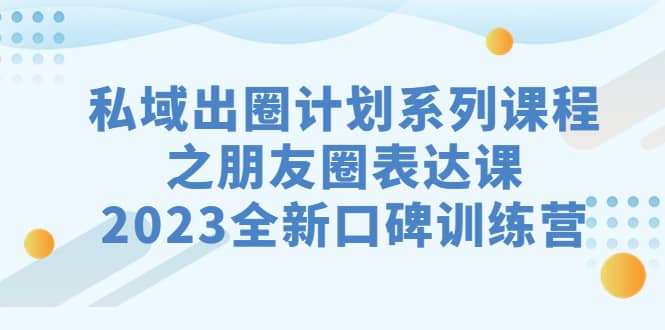 私域-出圈计划系列课程之朋友圈-表达课，2023全新口碑训练营-杨振轩笔记