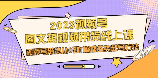 2023视频号-图文短视频带货线上课，视频号带货从0到1梳理各类起号方法-杨振轩笔记