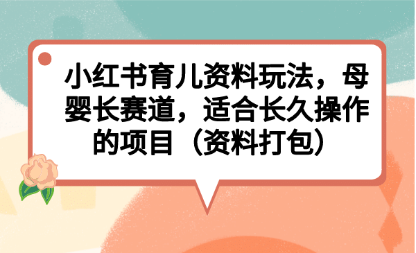 小红书育儿资料玩法，母婴长赛道，适合长久操作的项目（资料打包）-杨振轩笔记