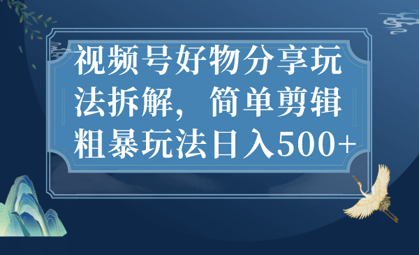 视频号好物分享玩法拆解，简单剪辑粗暴玩法日入500-杨振轩笔记