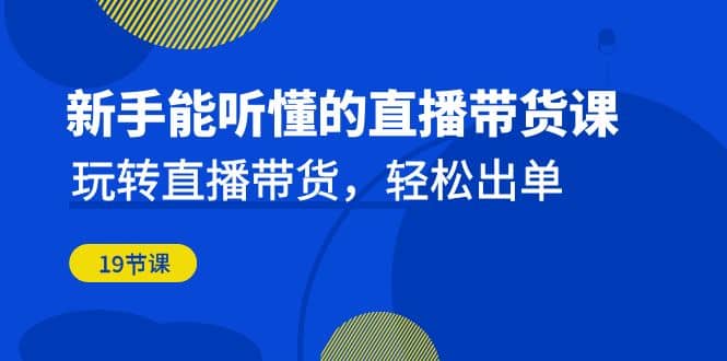 新手能听懂的直播带货课：玩转直播带货，轻松出单（19节课）-杨振轩笔记