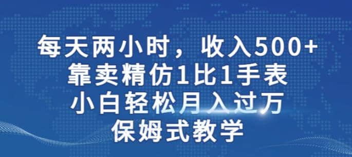 两小时，收入500 ，靠卖精仿1比1手表，小白轻松月入过万！保姆式教学-杨振轩笔记