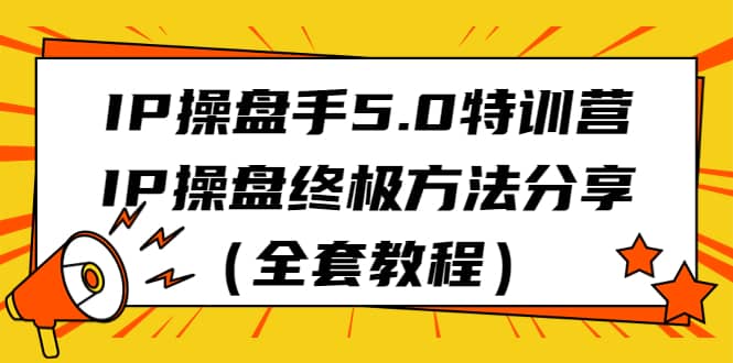 IP操盘手5.0特训营，IP操盘终极方法分享（全套教程）-杨振轩笔记