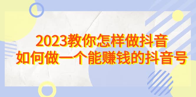 2023教你怎样做抖音，如何做一个能赚钱的抖音号（22节课）-杨振轩笔记