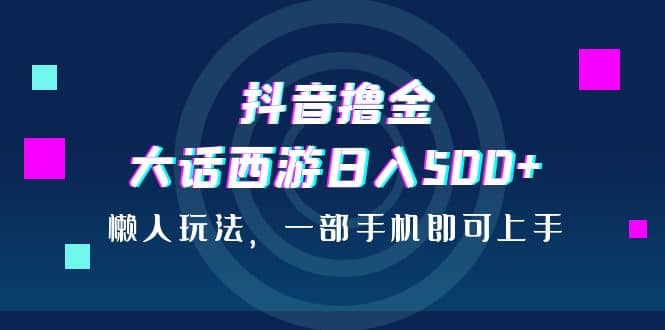 抖音撸金，大话西游日入500 ，懒人玩法，一部手机即可上手-杨振轩笔记