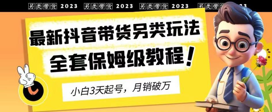 2023年最新抖音带货另类玩法，3天起号，月销破万（保姆级教程）【揭秘】-杨振轩笔记