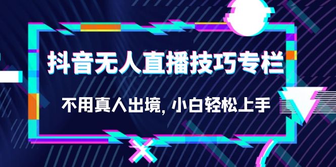 抖音无人直播技巧专栏，不用真人出境，小白轻松上手（27节）-杨振轩笔记