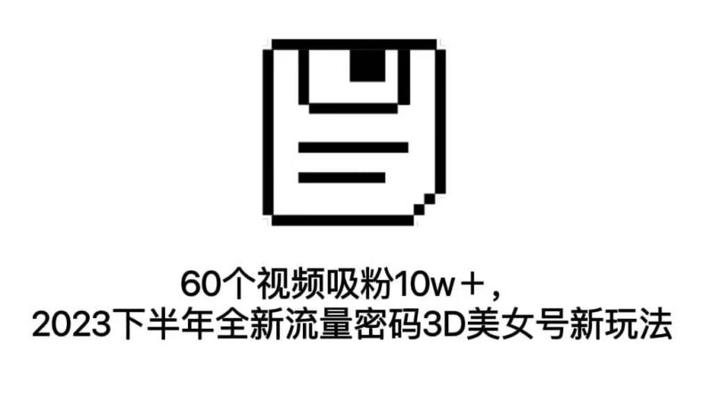 60个视频吸粉10w＋，2023下半年全新流量密码3D美女号新玩法（教程 资源）-杨振轩笔记