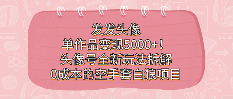 发发头像，单作品变现5000 ！头像号全新玩法拆解，0成本的空手套白狼项目-杨振轩笔记