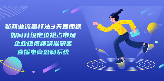 新商业-流量打法3天直播课：定位抢占市场 企业短视频获客 直播电商盈利系统-杨振轩笔记