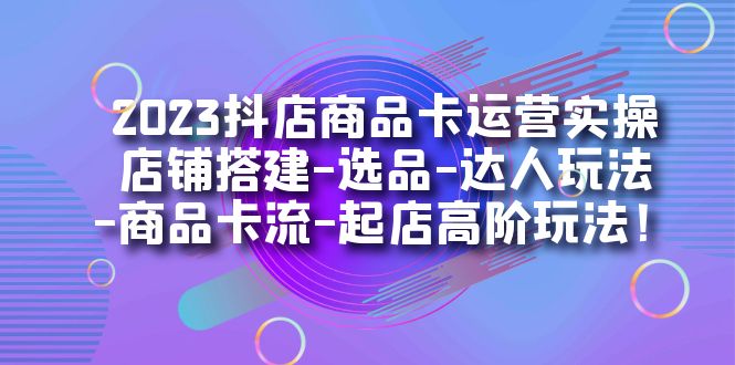 2023抖店商品卡运营实操：店铺搭建-选品-达人玩法-商品卡流-起店高阶玩玩-杨振轩笔记