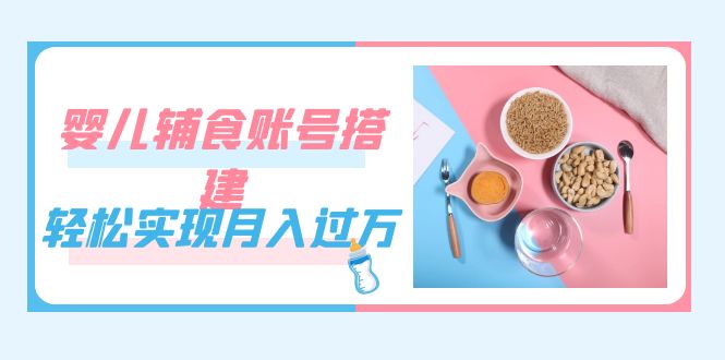 紧跟时代发展，婴儿辅食账号搭建，轻松实现月入过万（教程 素材）-杨振轩笔记