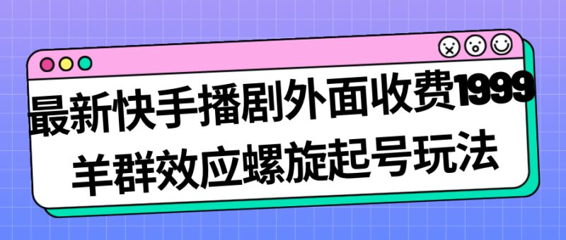 最新快手播剧外面收费1999羊群效应螺旋起号玩法配合流量日入几百完全没问题-杨振轩笔记