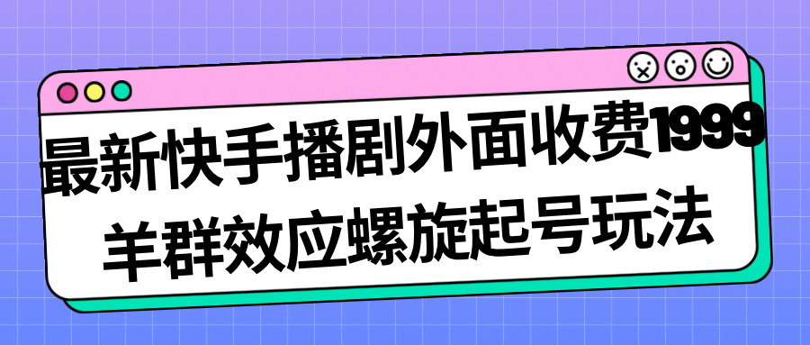 最新快手播剧外面收费1999羊群效应螺旋起号玩法配合流量日入几百完全没问题-杨振轩笔记