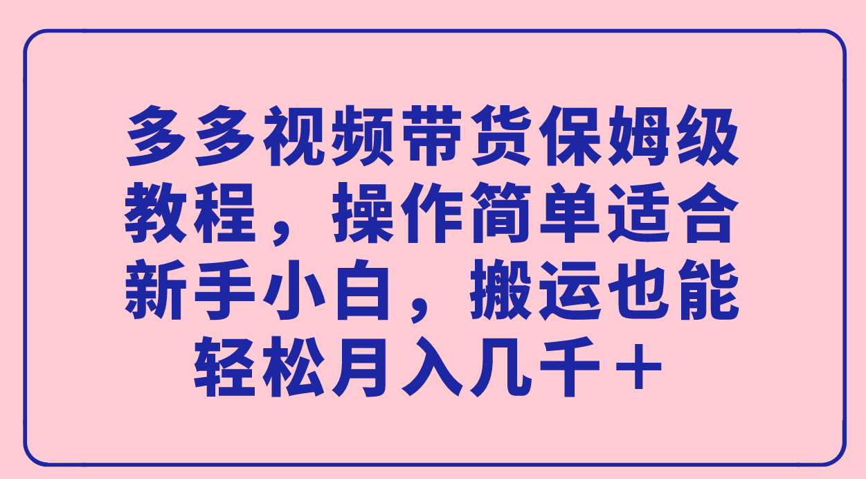 多多视频带货保姆级教程，操作简单适合新手小白，搬运也能轻松月入几千＋-杨振轩笔记