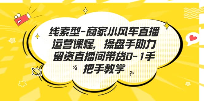 线索型-商家小风车直播运营课程，操盘手助力留资直播间带货0-1手把手教学-杨振轩笔记