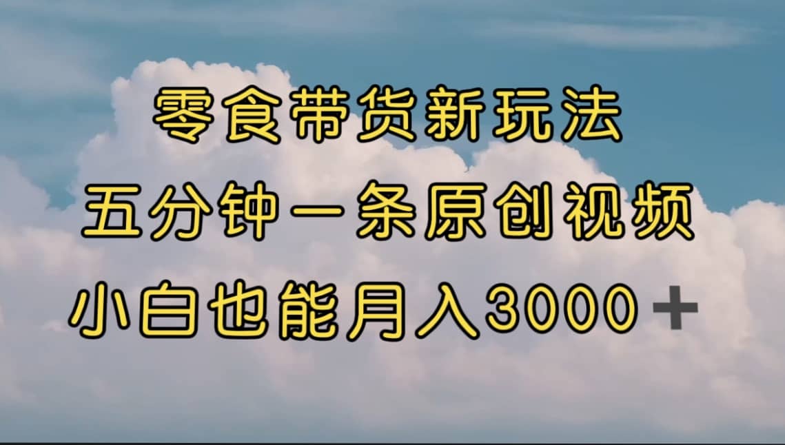 零食带货新玩法，5分钟一条原创视频，新手小白也能轻松月入3000  （教程）-杨振轩笔记