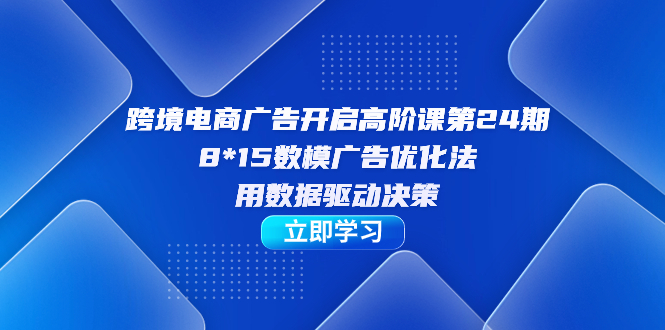 跨境电商-广告开启高阶课第24期，8*15数模广告优化法，用数据驱动决策-杨振轩笔记