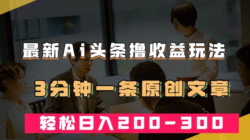 最新AI头条撸收益热门领域玩法,3分钟一条原创文章,轻松日入200-300+-杨振轩笔记