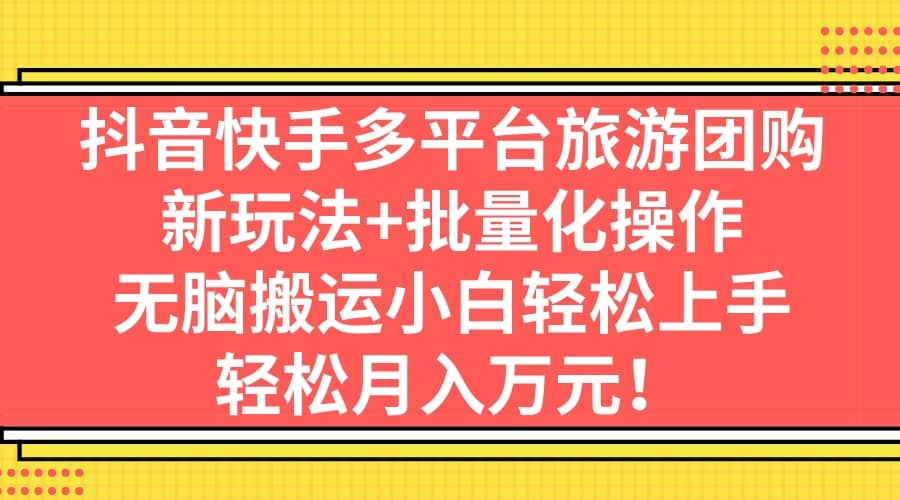 抖音快手多平台旅游团购，新玩法 批量化操作-杨振轩笔记