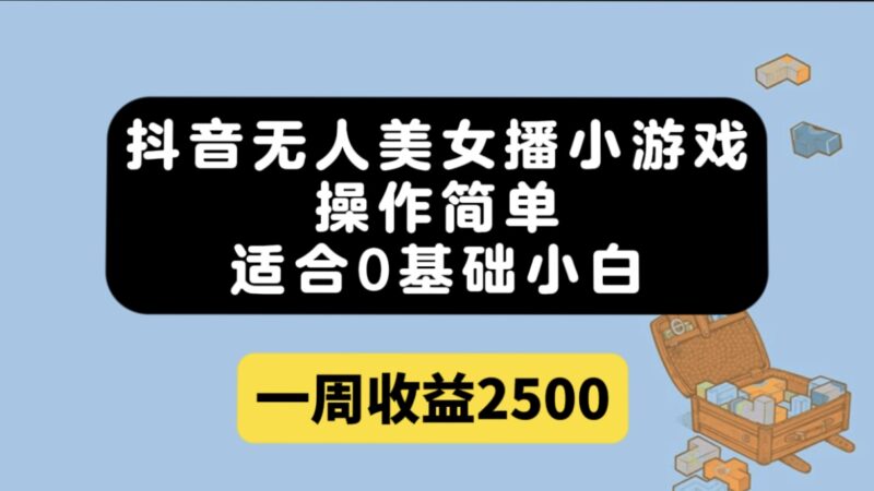 抖音无人美女播小游戏,操作简单,适合0基础小白一周收益2500-杨振轩笔记