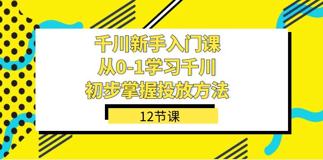 千川-新手入门课，从0-1学习千川，初步掌握投放方法（12节课）-杨振轩笔记