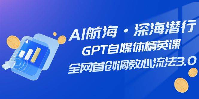 AI航海·深海潜行，GPT自媒体精英课，全网首创调教心流法3.0（20节课）-杨振轩笔记