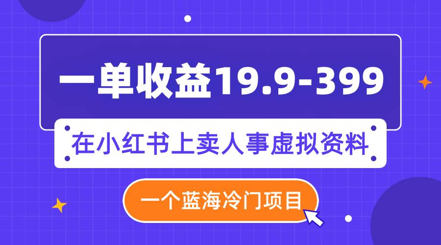 一单收益19.9-399，一个蓝海冷门项目，在小红书上卖人事虚拟资料-杨振轩笔记