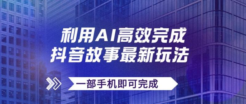 抖音故事最新玩法,通过AI一键生成文案和视频,日收入500 一部手机即可完成-杨振轩笔记