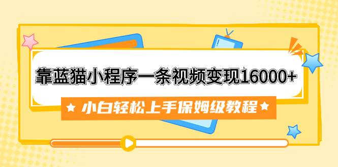 靠蓝猫小程序一条视频变现16000 小白轻松上手保姆级教程（附166G资料素材）-杨振轩笔记