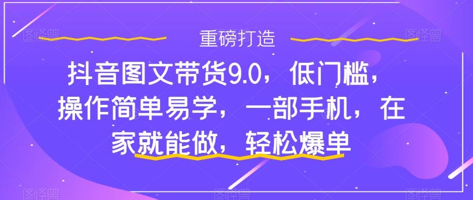 抖音图文带货9.0，低门槛，操作简单易学，一部手机，在家就能做，轻松爆单-杨振轩笔记