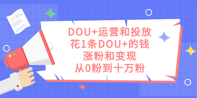 DOU 运营和投放，花1条DOU 的钱，涨粉和变现，从0粉到十万粉-杨振轩笔记