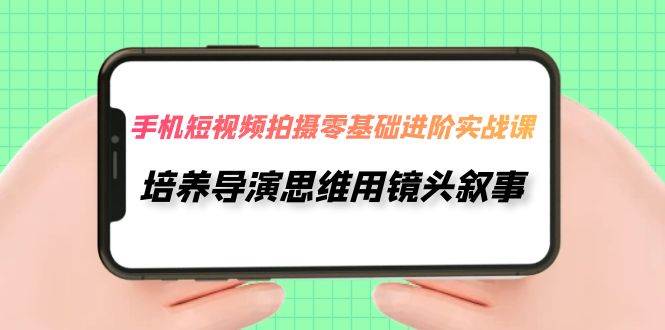 手机短视频拍摄-零基础进阶实操课，培养导演思维用镜头叙事（30节课）-杨振轩笔记