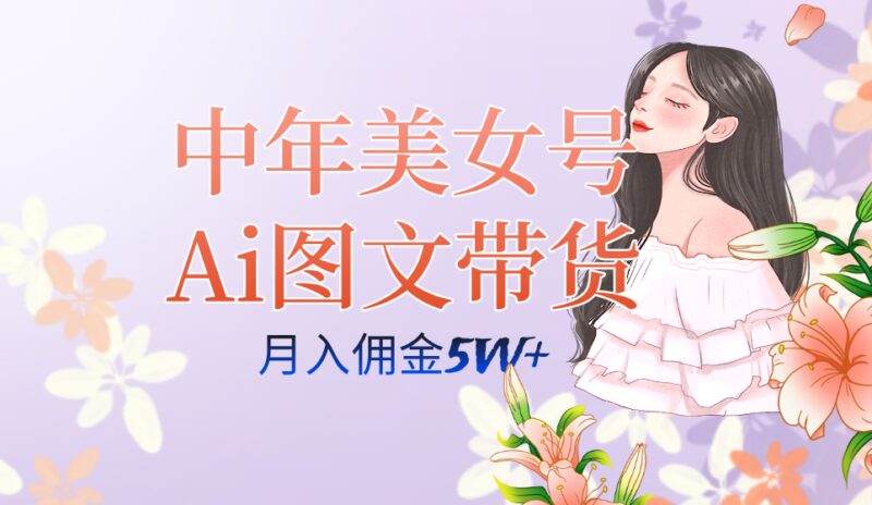 中年美女号ai图文带货3.0玩法,单号月入五位数,可多账号矩阵,全AI创作-杨振轩笔记