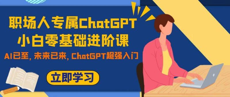 职场人专属ChatGPT小白零基础进阶课,AI已至,未来已来,ChatGPT超强入门-杨振轩笔记
