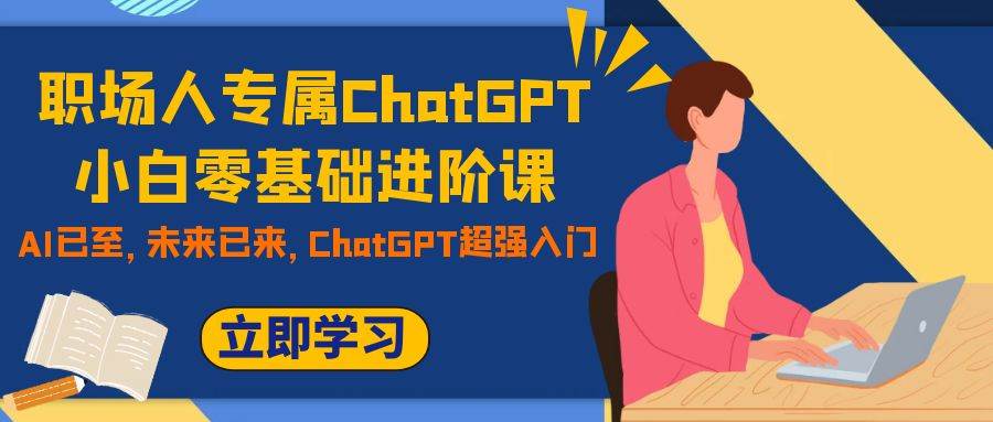 职场人专属ChatGPT小白零基础进阶课，AI已至，未来已来，ChatGPT超强入门-杨振轩笔记