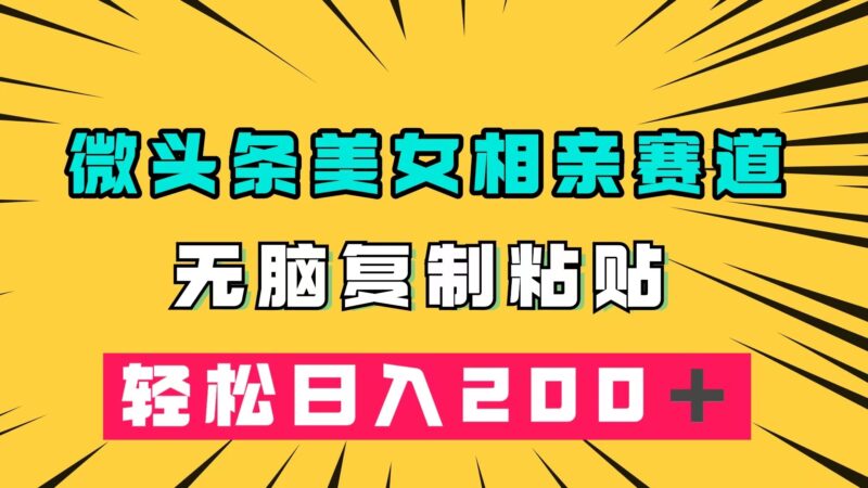 微头条冷门美女相亲赛道，无脑复制粘贴，轻松日入200＋-杨振轩笔记