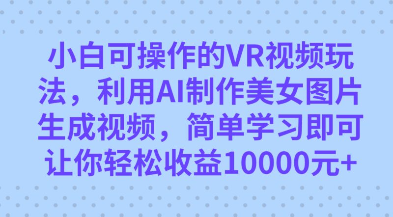 小白可操作的VR视频玩法，利用AI制作美女图片生成视频，你轻松收益10000-杨振轩笔记