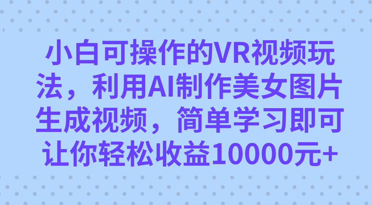 小白可操作的VR视频玩法，利用AI制作美女图片生成视频，你轻松收益10000-杨振轩笔记