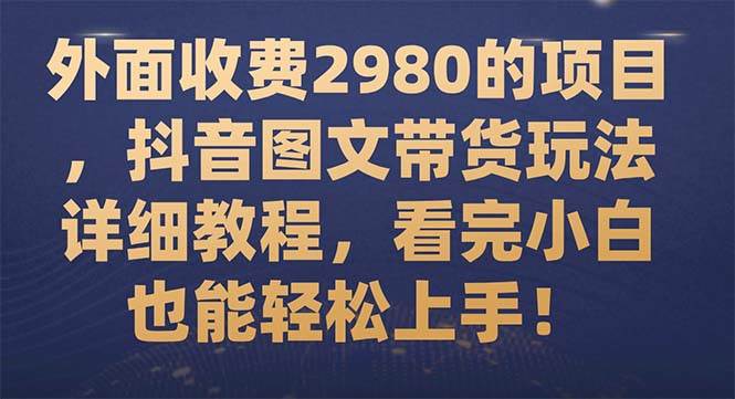 外面收费2980的项目，抖音图文带货玩法详细教程，看完小白也能轻松上手！-杨振轩笔记