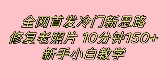 全网首发冷门新思路，修复老照片，10分钟收益150 ，适合新手操作的项目-杨振轩笔记