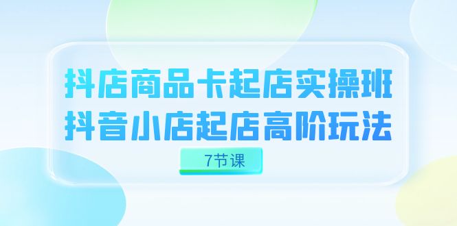 抖店-商品卡起店实战班，抖音小店起店高阶玩法（7节课）-杨振轩笔记