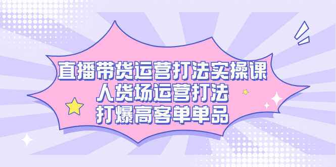 直播带货运营打法实操课，人货场运营打法，打爆高客单单品-杨振轩笔记