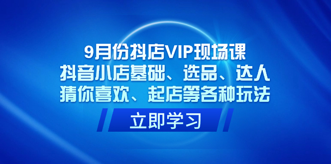 9月份抖店VIP现场课，抖音小店基础、选品、达人、猜你喜欢、起店等各种玩法-杨振轩笔记